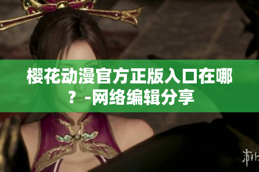 樱花动漫官方正版入口在哪？-网络编辑分享