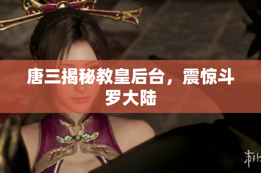 唐三揭秘教皇后台，震惊斗罗大陆