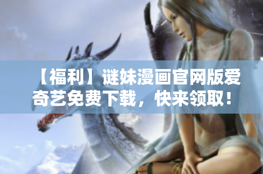 【福利】谜妹漫画官网版爱奇艺免费下载，快来领取！