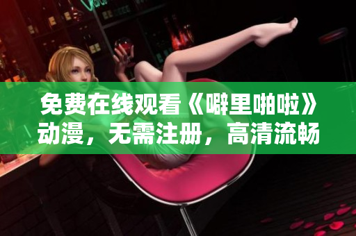 免费在线观看《噼里啪啦》动漫，无需注册，高清流畅