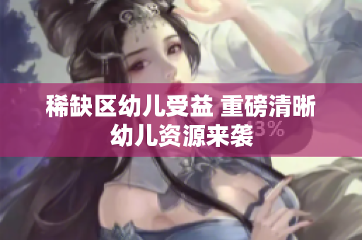 稀缺区幼儿受益 重磅清晰幼儿资源来袭
