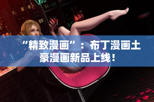 “精致漫画”：布丁漫画土豪漫画新品上线！