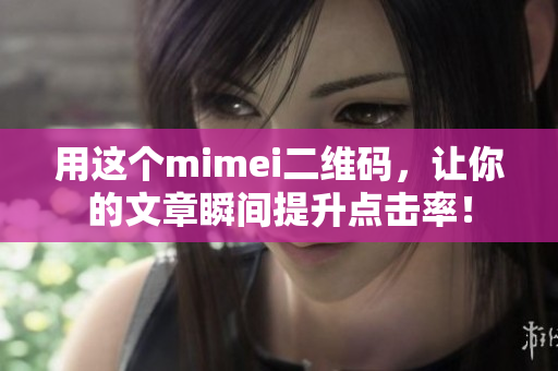 用这个mimei二维码，让你的文章瞬间提升点击率！