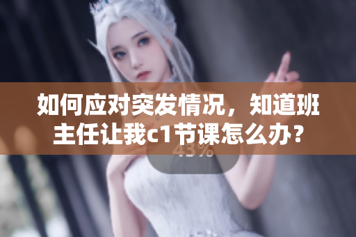 如何应对突发情况，知道班主任让我c1节课怎么办？