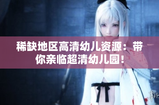 稀缺地区高清幼儿资源：带你亲临超清幼儿园！