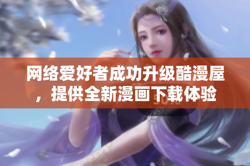 网络爱好者成功升级酷漫屋，提供全新漫画下载体验