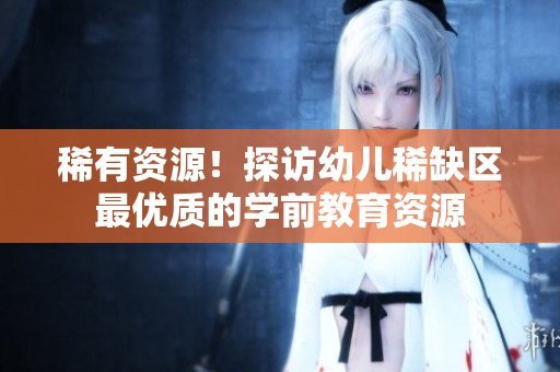 稀有资源！探访幼儿稀缺区最优质的学前教育资源