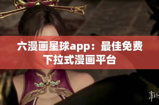 六漫画星球app：最佳免费下拉式漫画平台