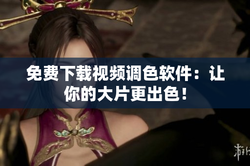 免费下载视频调色软件：让你的大片更出色！