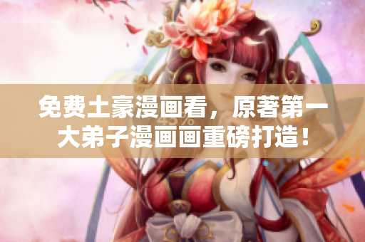 免费土豪漫画看，原著第一大弟子漫画画重磅打造！