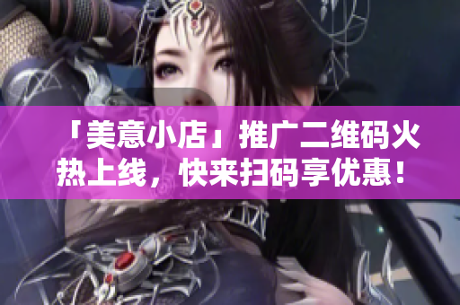 「美意小店」推广二维码火热上线，快来扫码享优惠！