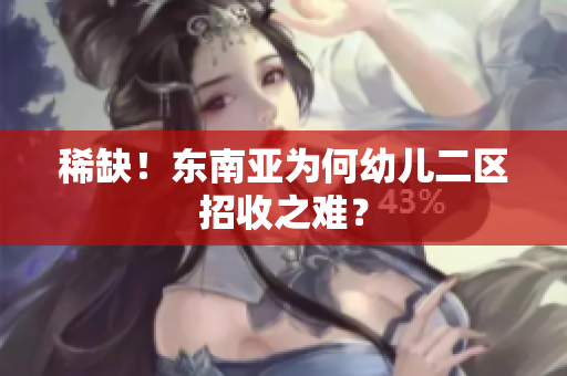稀缺！东南亚为何幼儿二区招收之难？