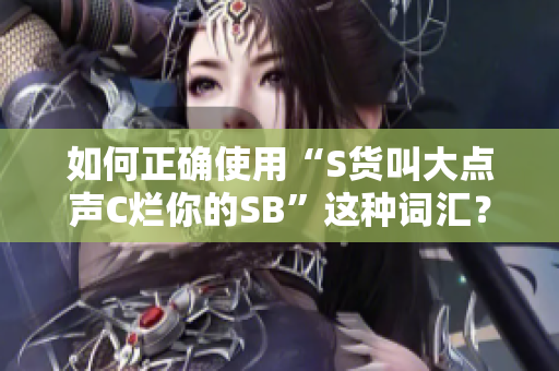 如何正确使用“S货叫大点声C烂你的SB”这种词汇？