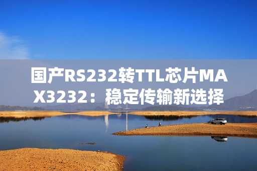国产RS232转TTL芯片MAX3232：稳定传输新选择