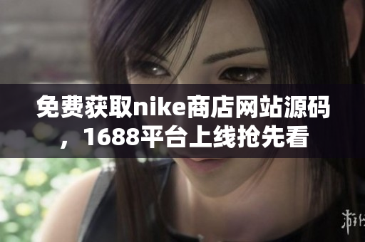 免费获取nike商店网站源码，1688平台上线抢先看