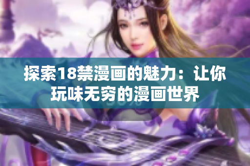 探索18禁漫画的魅力：让你玩味无穷的漫画世界