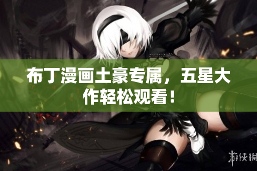 布丁漫画土豪专属，五星大作轻松观看！
