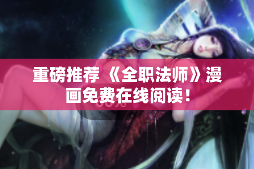 重磅推荐 《全职法师》漫画免费在线阅读！