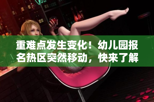 重难点发生变化！幼儿园报名热区突然移动，快来了解新情况！
