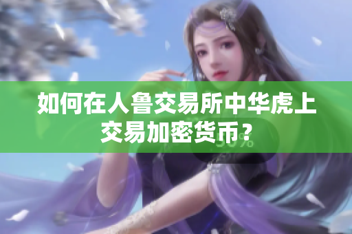 如何在人鲁交易所中华虎上交易加密货币？