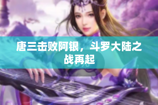 唐三击败阿银，斗罗大陆之战再起
