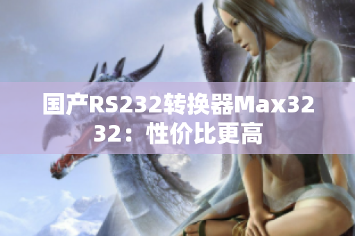 国产RS232转换器Max3232：性价比更高