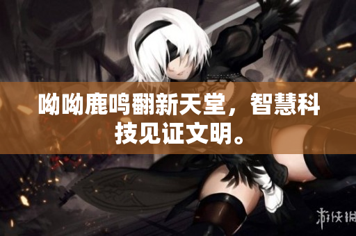 呦呦鹿鸣翻新天堂，智慧科技见证文明。
