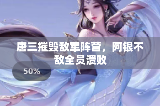 唐三摧毁敌军阵营，阿银不敌全员溃败