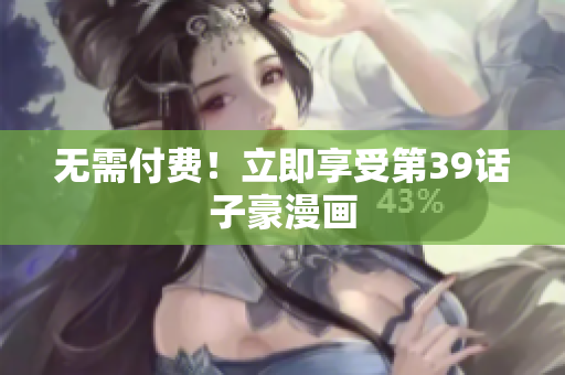 无需付费！立即享受第39话子豪漫画