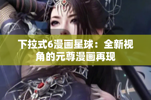 下拉式6漫画星球：全新视角的元尊漫画再现