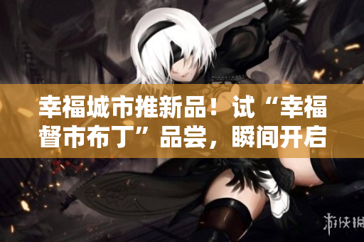 幸福城市推新品！试“幸福督市布丁”品尝，瞬间开启味蕾狂欢！
