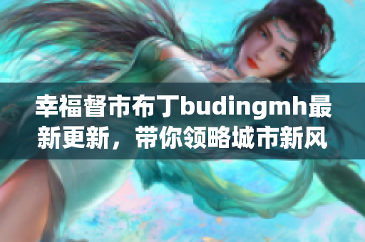 幸福督市布丁budingmh最新更新，带你领略城市新风采