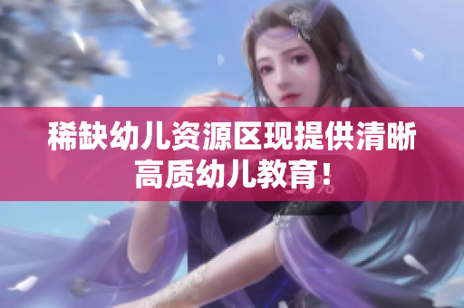 稀缺幼儿资源区现提供清晰高质幼儿教育！