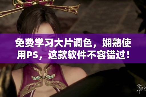 免费学习大片调色，娴熟使用PS，这款软件不容错过！