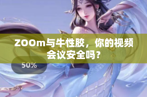 ZOOm与牛性胶，你的视频会议安全吗？