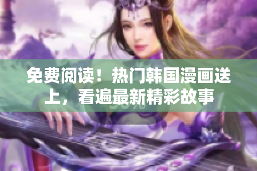 免费阅读！热门韩国漫画送上，看遍最新精彩故事