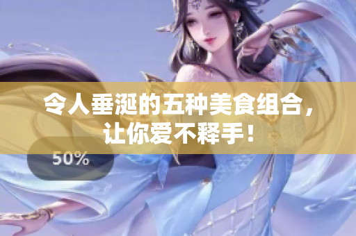 令人垂涎的五种美食组合，让你爱不释手！