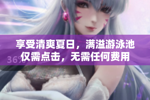 享受清爽夏日，满溢游泳池仅需点击，无需任何费用