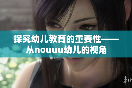 探究幼儿教育的重要性——从nouuu幼儿的视角