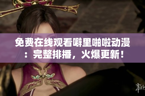 免费在线观看噼里啪啦动漫：完整排播，火爆更新！