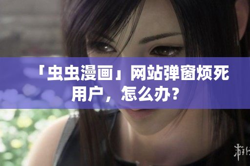 「虫虫漫画」网站弹窗烦死用户，怎么办？
