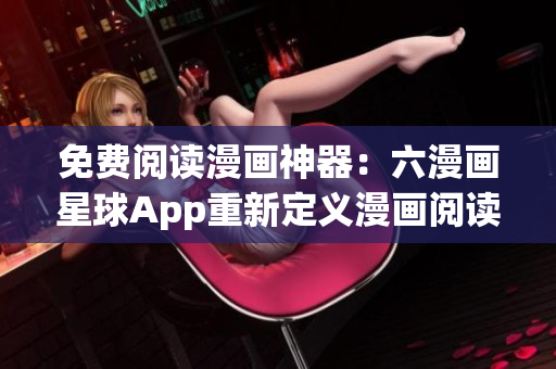 免费阅读漫画神器：六漫画星球App重新定义漫画阅读体验