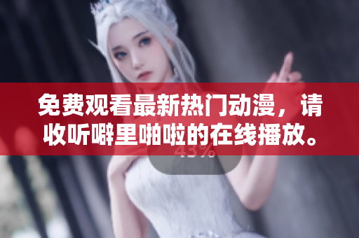 免费观看最新热门动漫，请收听噼里啪啦的在线播放。