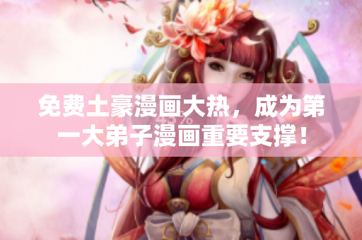免费土豪漫画大热，成为第一大弟子漫画重要支撑！