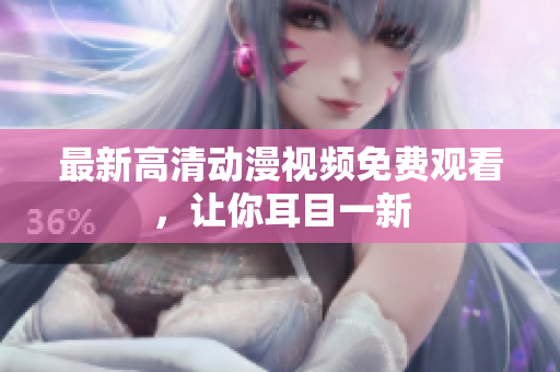 最新高清动漫视频免费观看，让你耳目一新