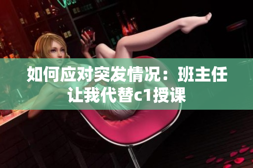 如何应对突发情况：班主任让我代替c1授课