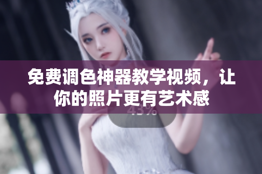 免费调色神器教学视频，让你的照片更有艺术感