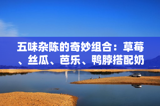 五味杂陈的奇妙组合：草莓、丝瓜、芭乐、鸭脖搭配奶茶