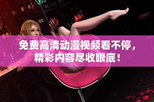 免费高清动漫视频看不停，精彩内容尽收眼底！