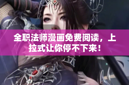 全职法师漫画免费阅读，上拉式让你停不下来！